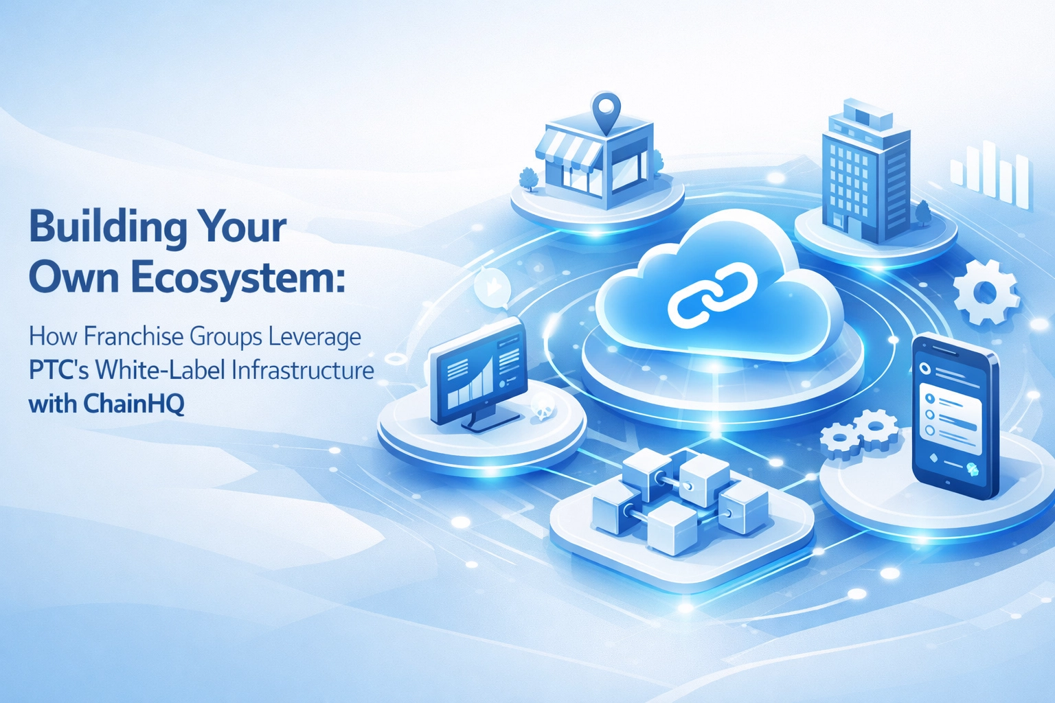 Building Your Own Ecosystem: How Franchise Groups Leverage PTC’s White-Label Infrastructure with ChainHQ